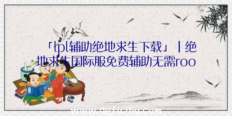 「lpl辅助绝地求生下载」|绝地求生国际服免费辅助无需root